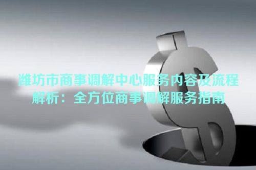 潍坊市商事调解中心服务内容及流程解析：全方位商事调解服务指南