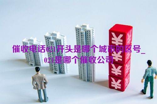 催收电话021开头是哪个城市的区号_021是哪个催收公司