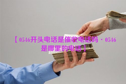 【0546开头电话是催收电话吗·0546是哪里的电话】