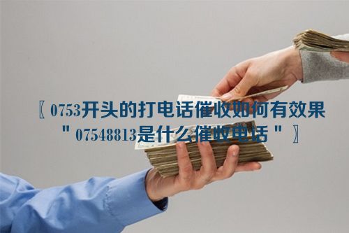 〖0753开头的打电话催收如何有效果＂07548813是什么催收电话＂〗