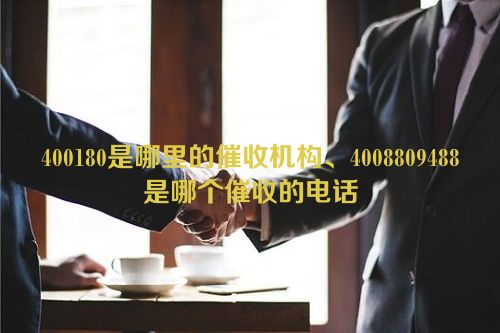 400180是哪里的催收机构、4008809488是哪个催收的电话