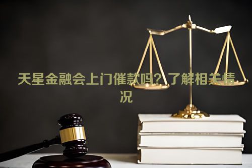 天星金融会上门催款吗？了解相关情况