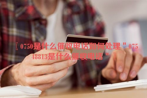 〖0750是什么催收电话如何处理＂07548813是什么催收电话＂〗