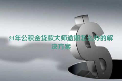 24年公积金贷款大师逾期怎么办的解决方案