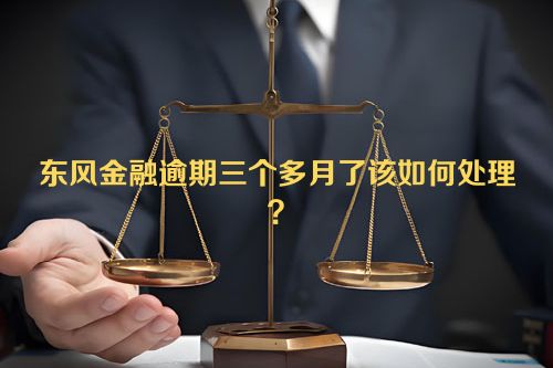 东风金融逾期三个多月了该如何处理？