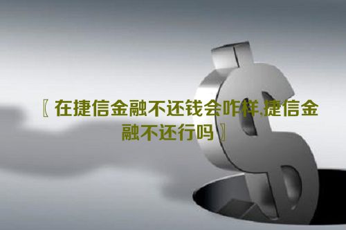 在捷信金融不还钱会咋样,捷信金融不还行吗