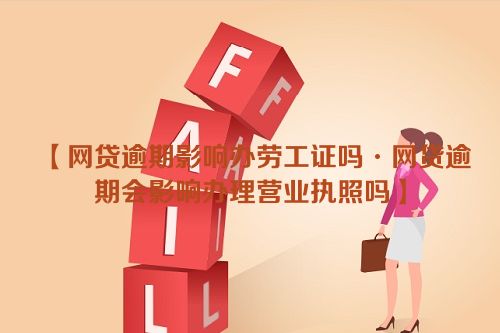 【网贷逾期影响办劳工证吗·网贷逾期会影响办理营业执照吗】