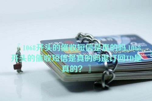 1068开头的催收短信是真的吗,1068开头的催收短信是真的吗退订回TD是真的？