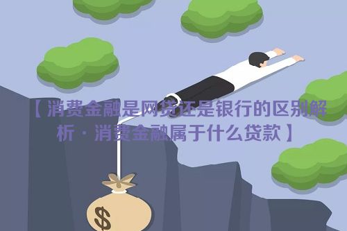 【消费金融是网贷还是银行的区别解析·消费金融属于什么贷款】