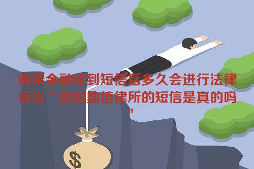 鼎荣金融收到短信后多久会进行法律诉讼＂收到鼎信律所的短信是真的吗＂