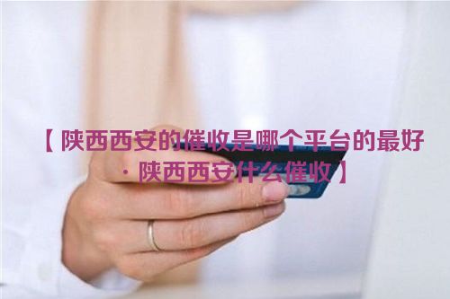 【陕西西安的催收是哪个平台的最好·陕西西安什么催收】