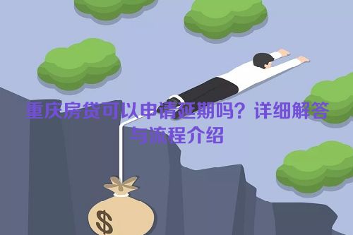 重庆房贷可以申请延期吗？详细解答与流程介绍