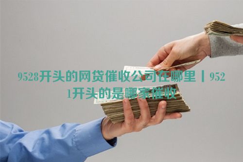 9528开头的网贷催收公司在哪里丨9521开头的是哪家催收