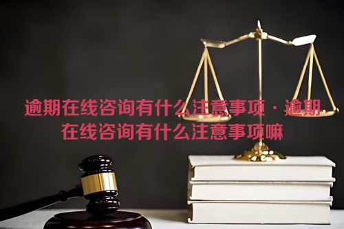 逾期在线咨询有什么注意事项·逾期在线咨询有什么注意事项嘛