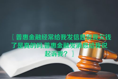 〖普惠金融经常给我发信息说我欠钱了是真的吗,普惠金融发消息给我说起诉我？〗