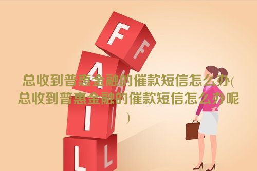 总收到普惠金融的催款短信怎么办(总收到普惠金融的催款短信怎么办呢)