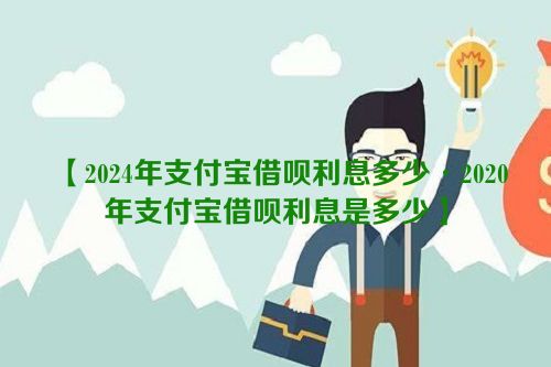 2024年支付宝借呗利息多少·2020年支付宝借呗利息是多少