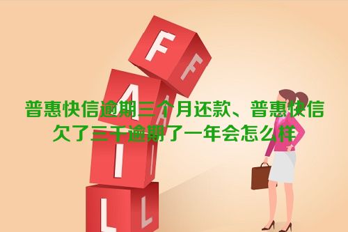 普惠快信逾期三个月还款、普惠快信欠了三千逾期了一年会怎么样