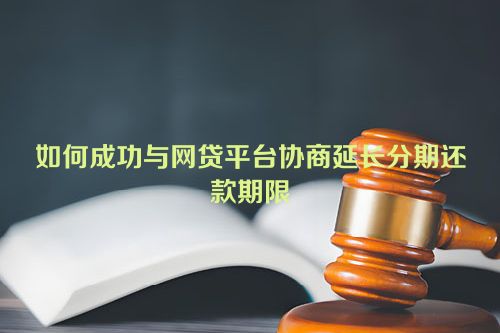 如何成功与网贷平台协商延长分期还款期限