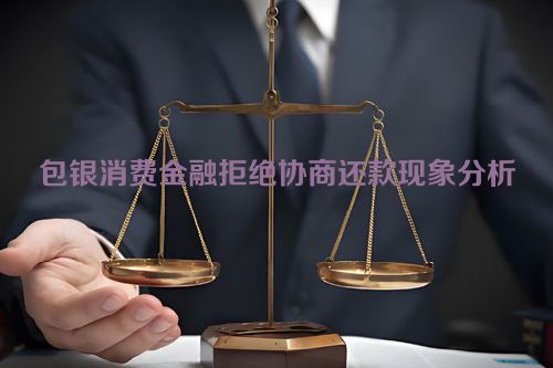 包银消费金融拒绝协商还款现象分析