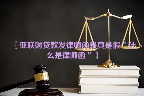 〖亚联财贷款发律师函是真是假＂什么是律师函＂〗