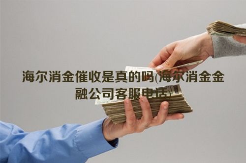 海尔消金催收是真的吗(海尔消金金融公司客服电话)