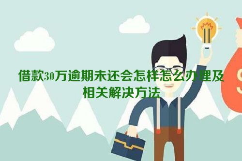 借款30万逾期未还会怎样怎么办理及相关解决方法