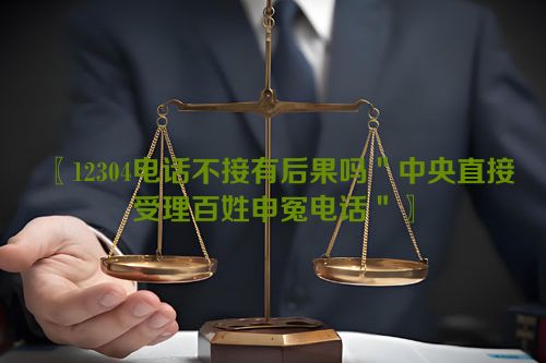 12304电话不接有后果吗＂中央直接受理百姓申冤电话＂