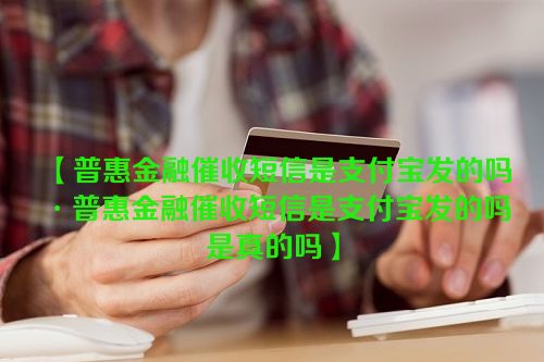 【普惠金融催收短信是支付宝发的吗·普惠金融催收短信是支付宝发的吗是真的吗】