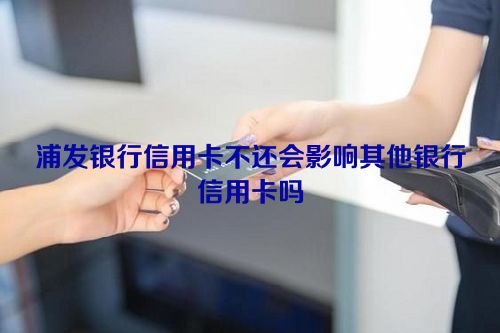 浦发银行信用卡不还会影响其他银行信用卡吗