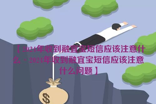 2024年收到融宜宝短信应该注意什么·2024年收到融宜宝短信应该注意什么问题