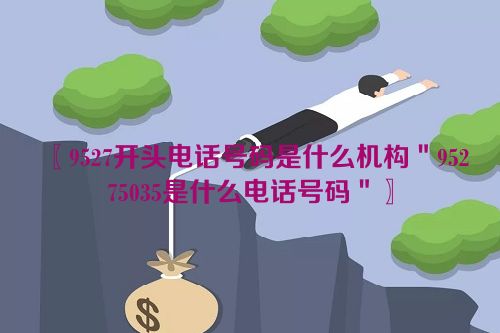 〖9527开头电话号码是什么机构＂95275035是什么电话号码＂〗