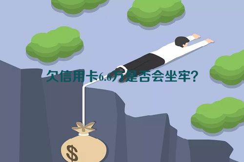 欠信用卡6.6万是否会坐牢？