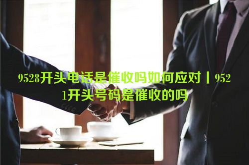 9528开头电话是催收吗如何应对丨9521开头号码是催收的吗