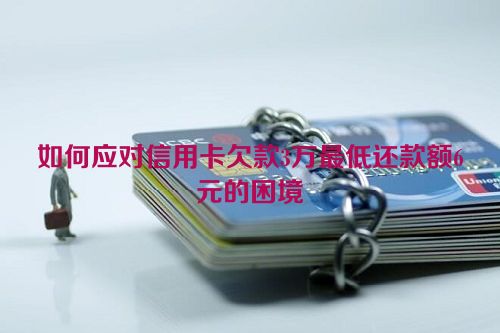 如何应对信用卡欠款3万最低还款额6元的困境