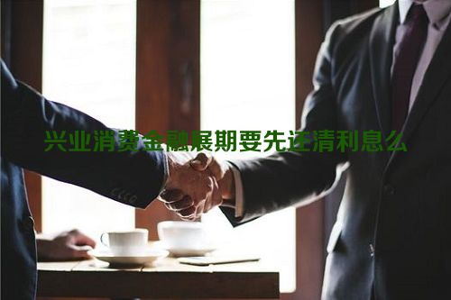 兴业消费金融展期要先还清利息么