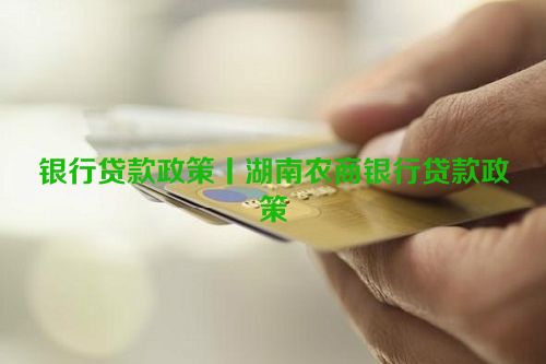 银行贷款政策丨湖南农商银行贷款政策