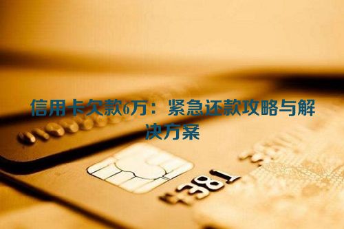 信用卡欠款6万：紧急还款攻略与解决方案