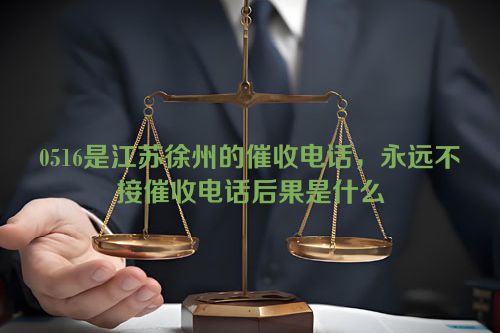 0516是江苏徐州的催收电话，永远不接催收电话后果是什么