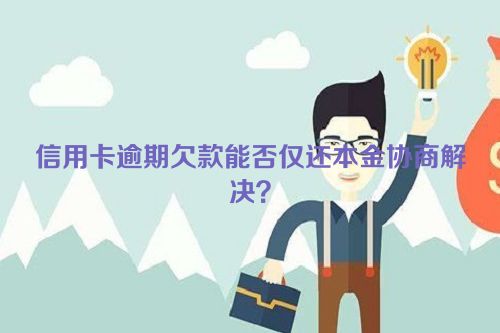 信用卡逾期欠款能否仅还本金协商解决？