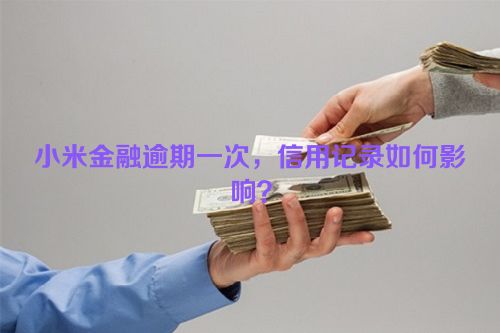 小米金融逾期一次，信用记录如何影响？