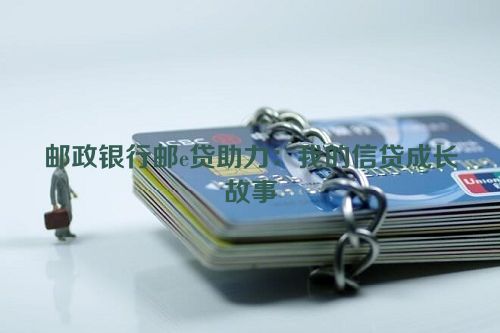 邮政银行邮e贷助力：我的信贷成长故事