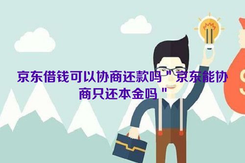 京东借钱可以协商还款吗＂京东能协商只还本金吗＂