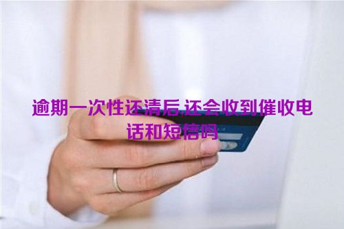 逾期一次性还清后,还会收到催收电话和短信吗