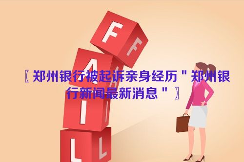 〖郑州银行被起诉亲身经历＂郑州银行新闻最新消息＂〗