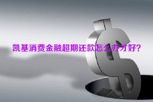 凯基消费金融超期还款怎么办才好？