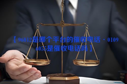 【96012是哪个平台的催收电话·01096055是催收电话吗】