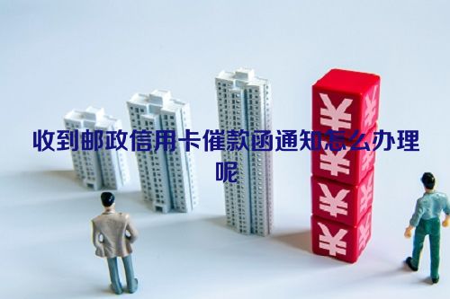 收到邮政信用卡催款函通知怎么办理呢