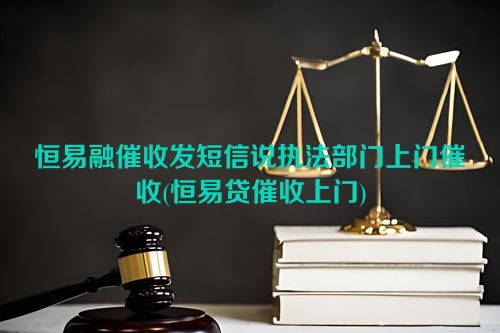 恒易融催收发短信说执法部门上门催收(恒易贷催收上门)