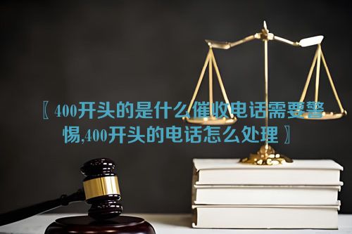 〖400开头的是什么催收电话需要警惕,400开头的电话怎么处理〗